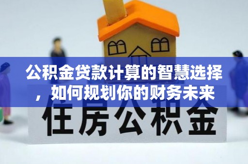 原平公积金贷款计算的智慧选择，如何规划你的财务未来