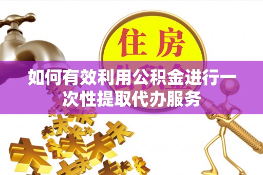 原平如何有效利用公积金进行一次性提取代办服务