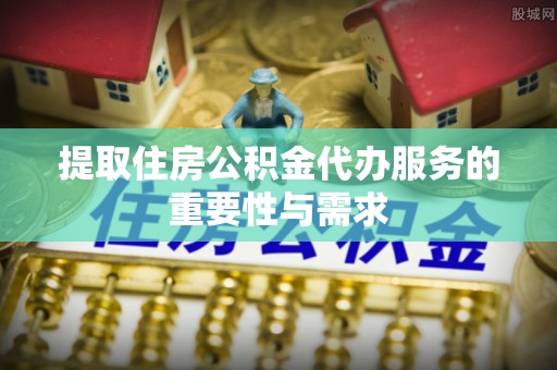 原平提取住房公积金代办服务的重要性与需求