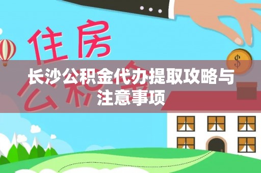 原平长沙公积金代办提取攻略与注意事项