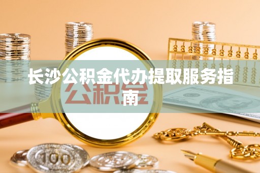 原平长沙公积金代办提取服务指南