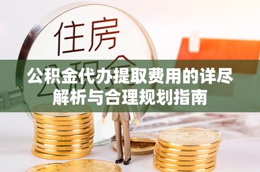 原平公积金代办提取费用的详尽解析与合理规划指南