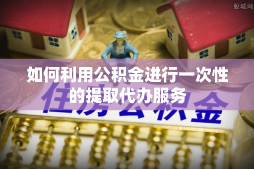 原平如何利用公积金进行一次性的提取代办服务