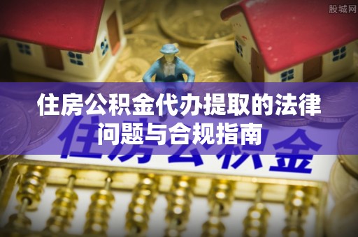 原平住房公积金代办提取的法律问题与合规指南