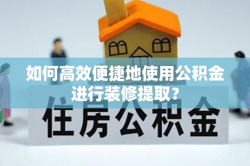 原平如何高效便捷地使用公积金进行装修提取？