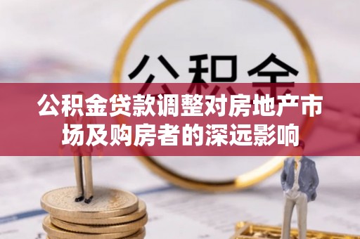 原平公积金贷款调整对房地产市场及购房者的深远影响